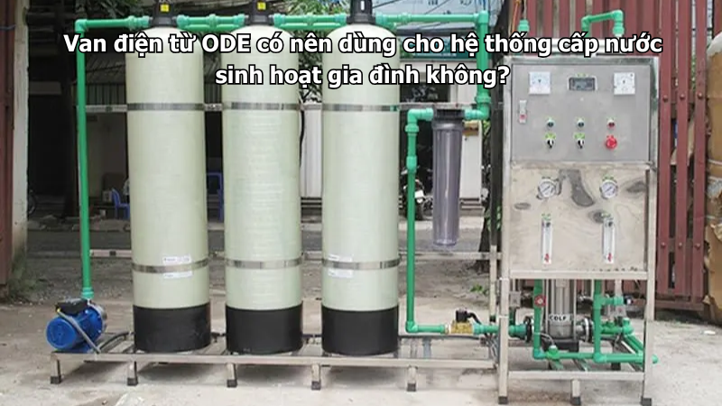 Van điện từ ODE có nên dùng cho hệ thống cấp nước sinh hoạt gia đình không?