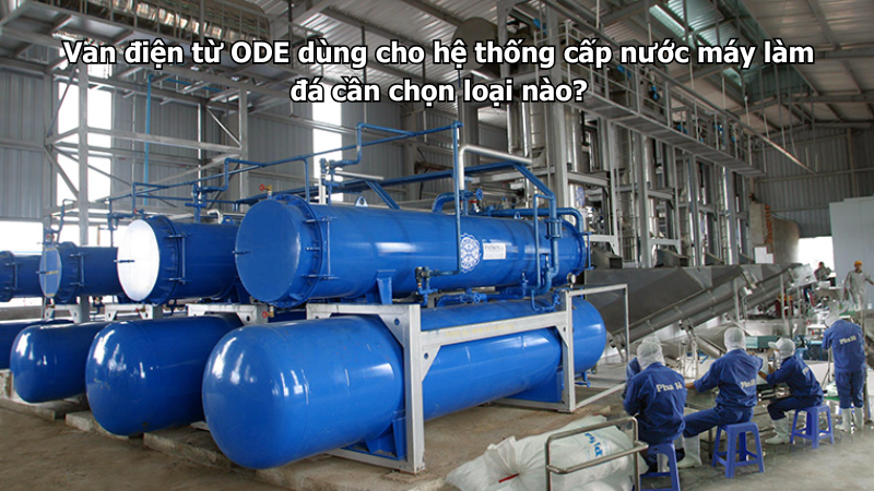 Van điện từ ODE dùng cho hệ thống cấp nước máy làm đá cần chọn loại nào?