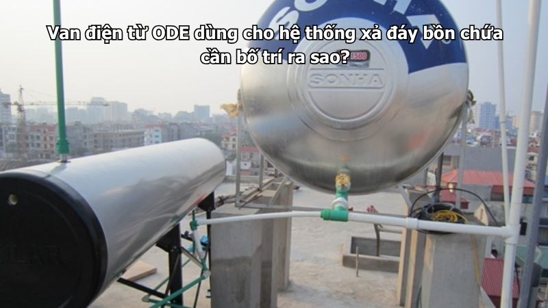 Van điện từ ODE dùng cho hệ thống xả đáy bồn chứa cần bố trí ra sao?