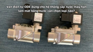 Van điện từ ODE dùng cho hệ thống cấp nước máy hàn làm mát bằng nước cần chọn loại nào?