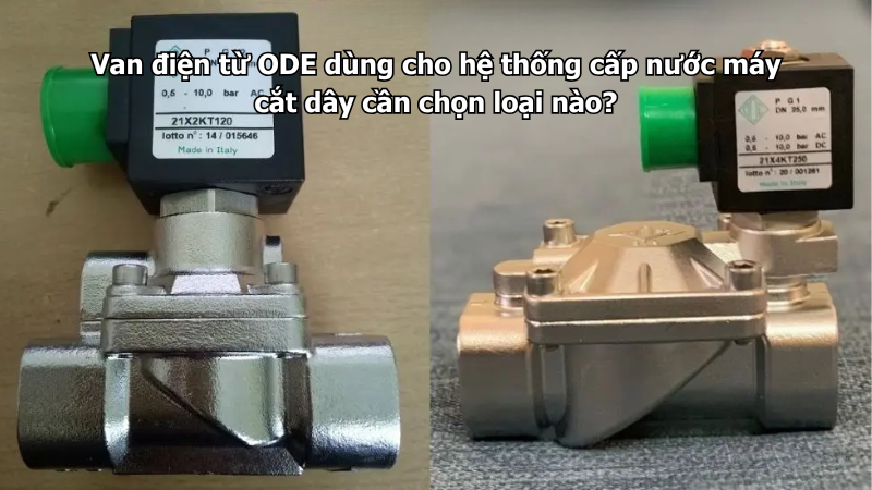 Van điện từ ODE dùng cho hệ thống cấp nước máy cắt dây cần chọn loại nào?