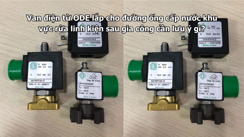 Van điện từ ODE lắp cho đường ống cấp nước khu vực rửa linh kiện sau gia công cần lưu ý gì?